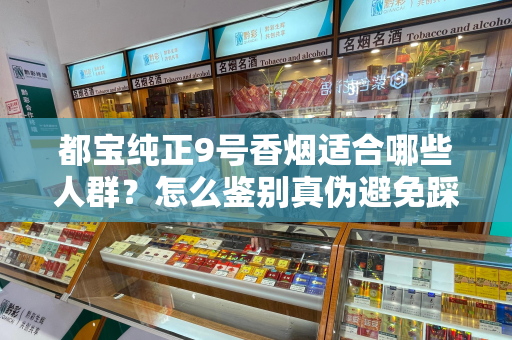 都宝纯正9号香烟适合哪些人群？怎么鉴别真伪避免踩坑？