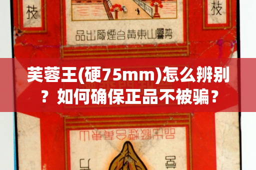 芙蓉王(硬75mm)怎么辨别？如何确保正品不被骗？
